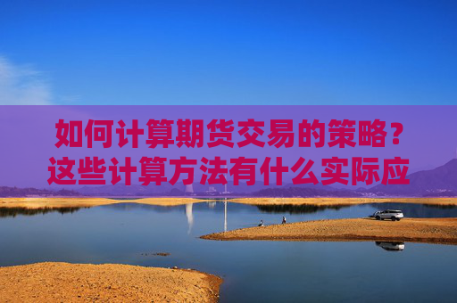 如何计算期货交易的策略？这些计算方法有什么实际应用？