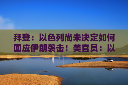 拜登：以色列尚未决定如何回应伊朗袭击！美官员：以方未保证不报复性打击伊朗核设施