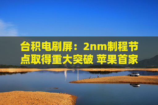台积电刷屏：2nm制程节点取得重大突破 苹果首家尝鲜？