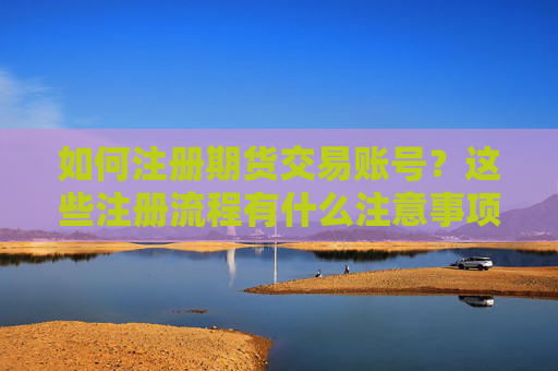 如何注册期货交易账号？这些注册流程有什么注意事项？