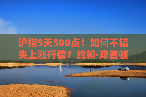沪指5天500点！如何不错失上涨行情？约翰·邓普顿这样说……