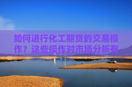 如何进行化工期货的交易操作？这些操作对市场分析有何帮助？