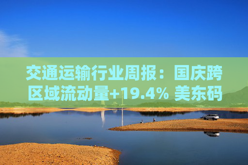 交通运输行业周报：国庆跨区域流动量+19.4% 美东码头罢工结束