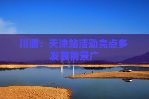川酒：天津站活动亮点多 发展前景广