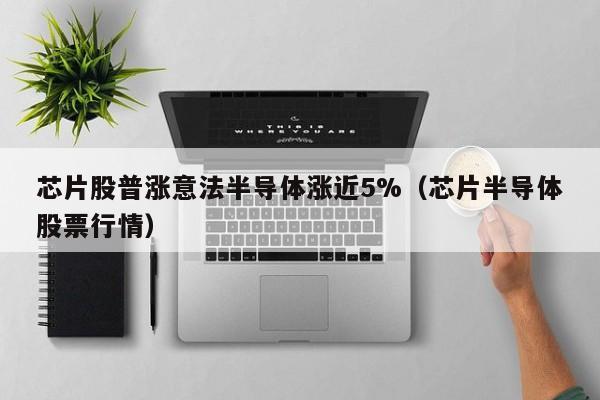 芯片股普涨意法半导体涨近5%（芯片半导体股票行情）