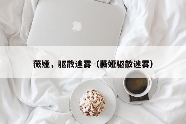薇娅，驱散迷雾（薇娅驱散迷雾）