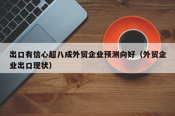 出口有信心超八成外贸企业预测向好（外贸企业出口现状）