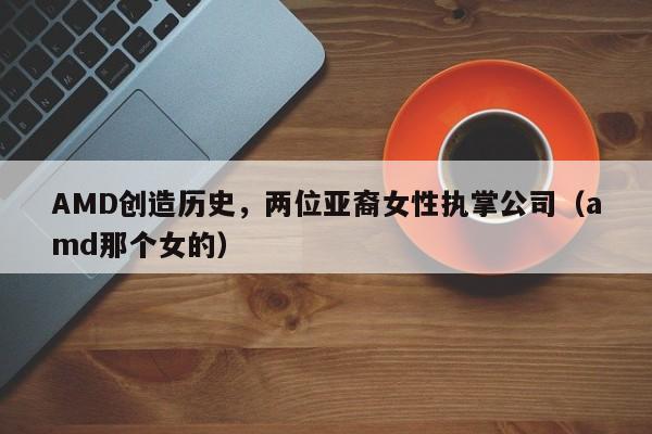 AMD创造历史，两位亚裔女性执掌公司（amd那个女的）