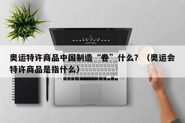 奥运特许商品中国制造“卷”什么？（奥运会特许商品是指什么）