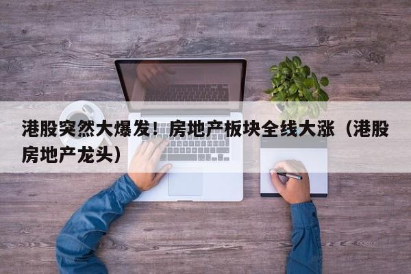港股突然大爆发！房地产板块全线大涨（港股房地产龙头）