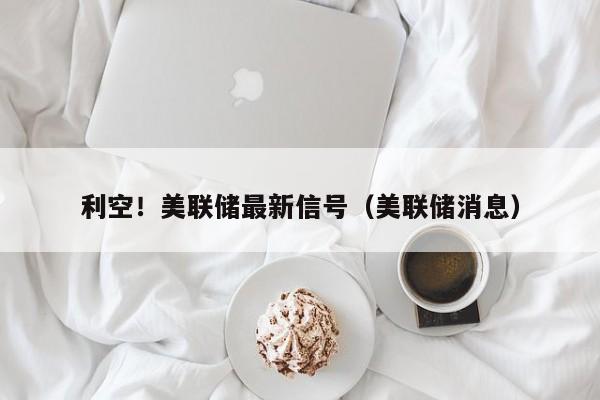 利空！美联储最新信号（美联储消息）