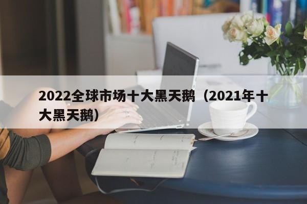 2022全球市场十大黑天鹅（2021年十大黑天鹅）
