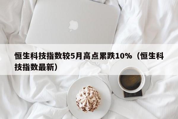 恒生科技指数较5月高点累跌10%（恒生科技指数最新）