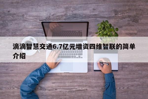 滴滴智慧交通6.7亿元增资四维智联的简单介绍