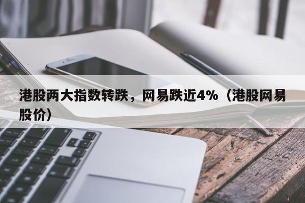 港股两大指数转跌，网易跌近4%（港股网易股价）