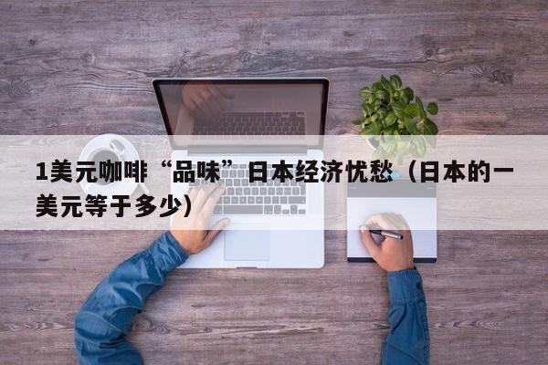 1美元咖啡“品味”日本经济忧愁（日本的一美元等于多少）