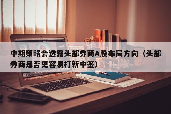 中期策略会透露头部券商A股布局方向（头部券商是否更容易打新中签）