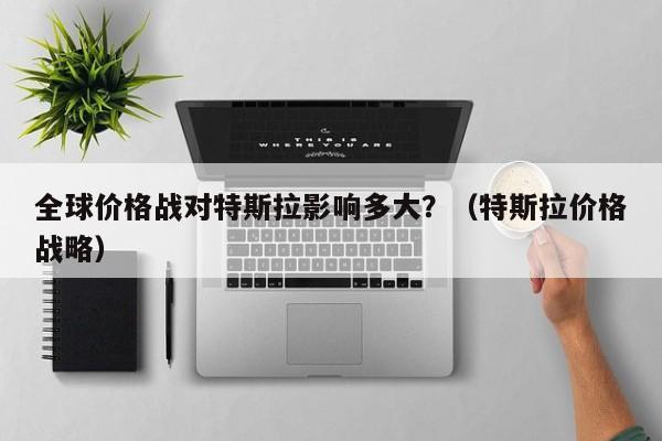全球价格战对特斯拉影响多大？（特斯拉价格战略）