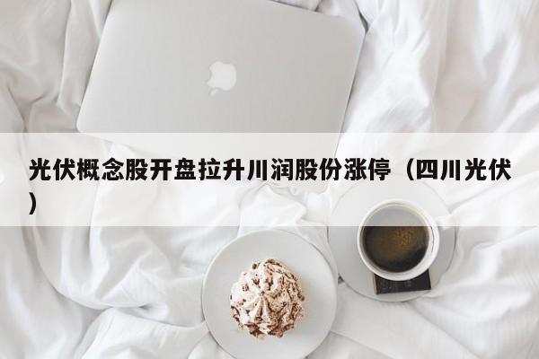 光伏概念股开盘拉升川润股份涨停（四川光伏）