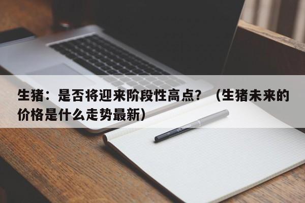 生猪：是否将迎来阶段性高点？（生猪未来的价格是什么走势最新）