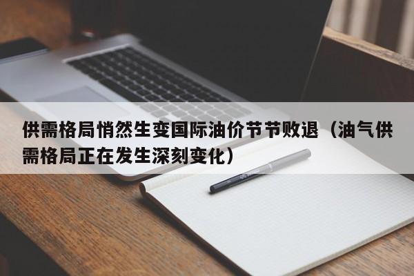 供需格局悄然生变国际油价节节败退（油气供需格局正在发生深刻变化）