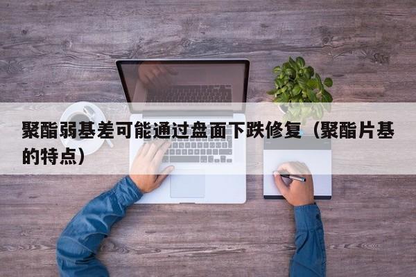 聚酯弱基差可能通过盘面下跌修复（聚酯片基的特点）