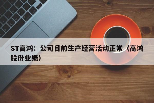 ST高鸿：公司目前生产经营活动正常（高鸿股份业绩）