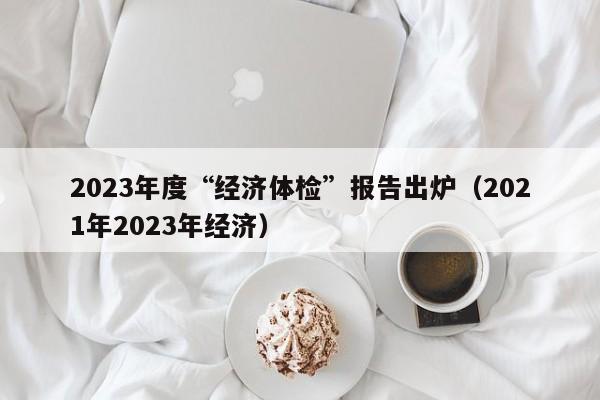 2023年度“经济体检”报告出炉（2021年2023年经济）