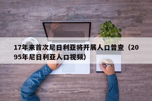 17年来首次尼日利亚将开展人口普查（2095年尼日利亚人口视频）