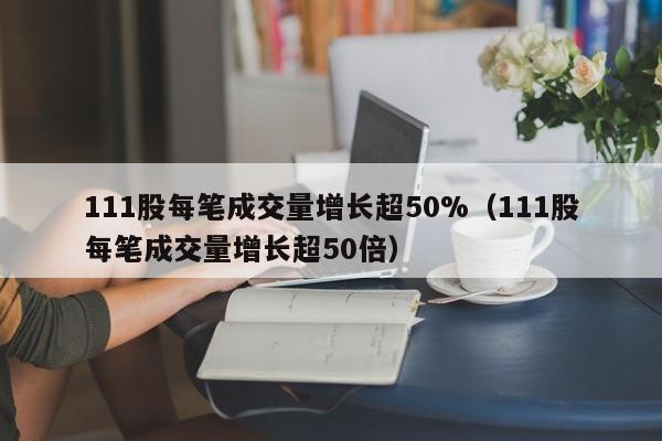 111股每笔成交量增长超50%（111股每笔成交量增长超50倍）