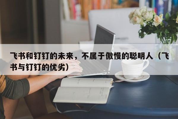飞书和钉钉的未来，不属于傲慢的聪明人（飞书与钉钉的优劣）