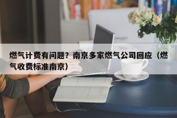燃气计费有问题？南京多家燃气公司回应（燃气收费标准南京）