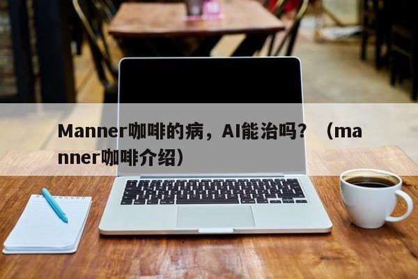 Manner咖啡的病，AI能治吗？（manner咖啡介绍）