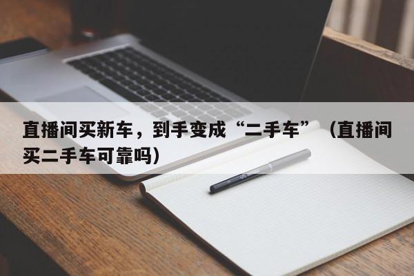 直播间买新车，到手变成“二手车”（直播间买二手车可靠吗）