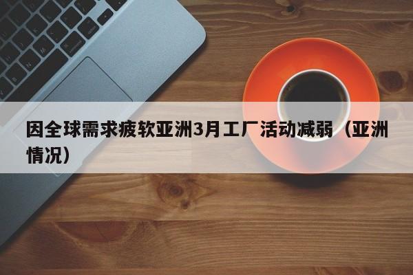 因全球需求疲软亚洲3月工厂活动减弱（亚洲情况）