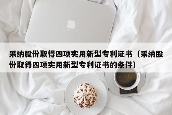 采纳股份取得四项实用新型专利证书（采纳股份取得四项实用新型专利证书的条件）