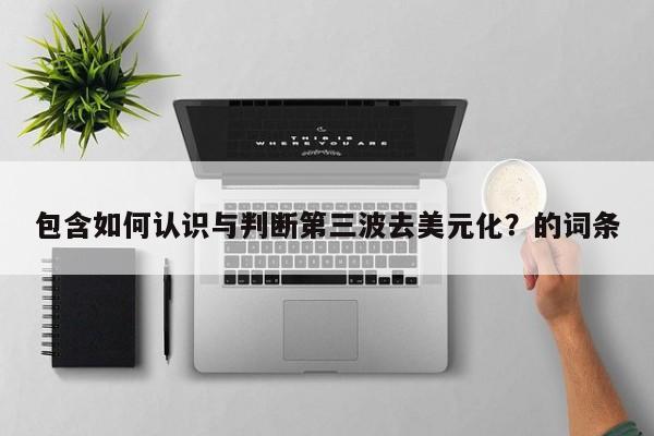 包含如何认识与判断第三波去美元化？的词条