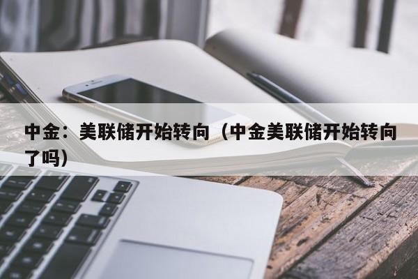 中金：美联储开始转向（中金美联储开始转向了吗）