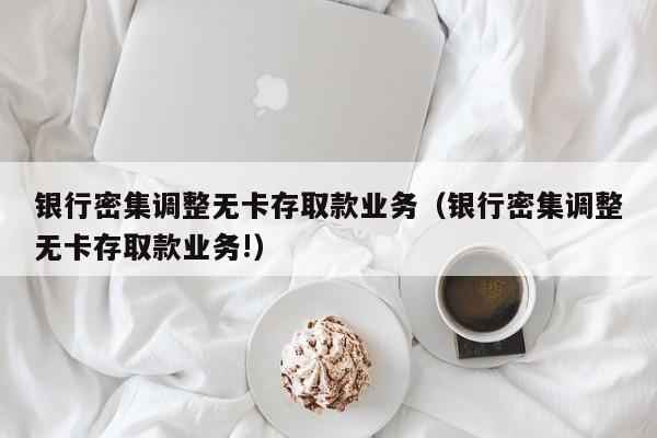 银行密集调整无卡存取款业务（银行密集调整无卡存取款业务!）