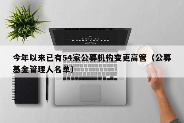 今年以来已有54家公募机构变更高管（公募基金管理人名单）