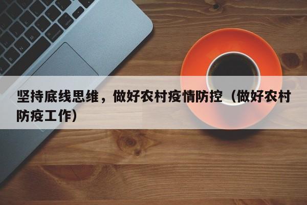 坚持底线思维，做好农村疫情防控（做好农村防疫工作）